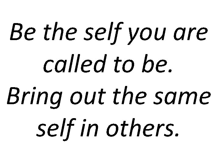 Be the self you are called to be. Bring out the same self in