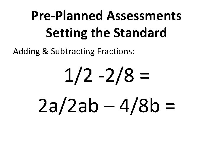 Pre-Planned Assessments Setting the Standard Adding & Subtracting Fractions: 1/2 -2/8 = 2 a/2
