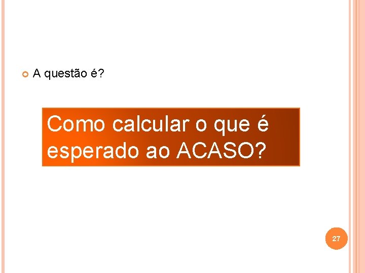  A questão é? Como calcular o que é esperado ao ACASO? 27 