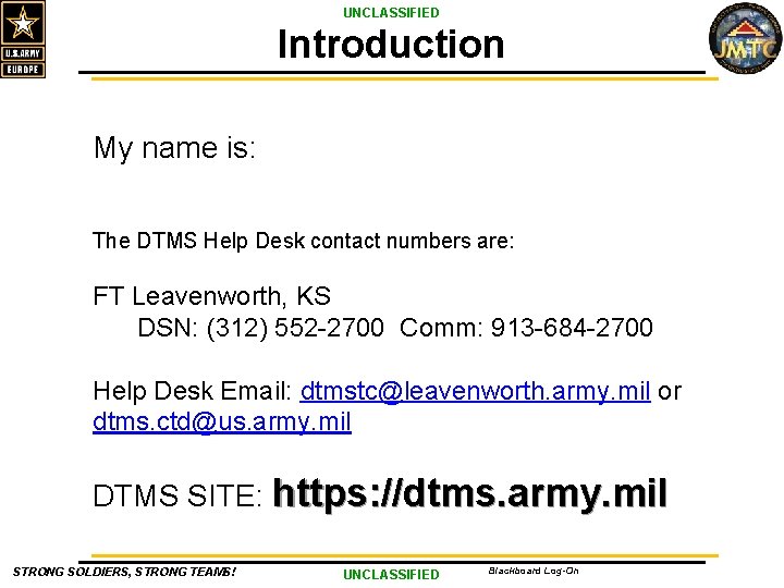 UNCLASSIFIED Introduction My name is: The DTMS Help Desk contact numbers are: FT Leavenworth,