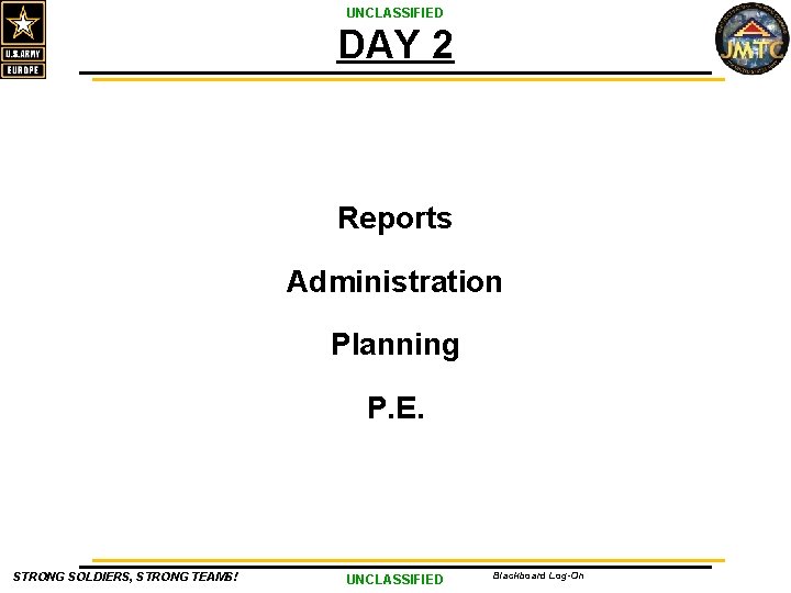 UNCLASSIFIED DAY 2 Reports Administration Planning P. E. STRONG SOLDIERS, STRONG TEAMS! UNCLASSIFIED Blackboard