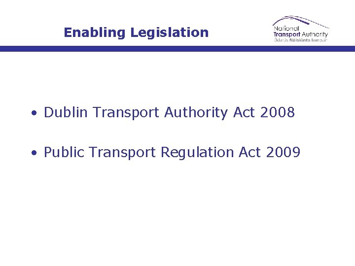 Enabling Legislation • Dublin Transport Authority Act 2008 • Public Transport Regulation Act 2009