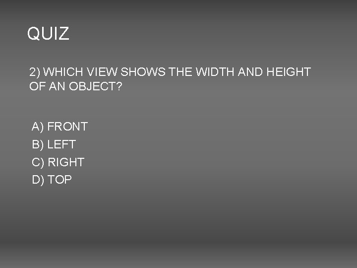 QUIZ 2) WHICH VIEW SHOWS THE WIDTH AND HEIGHT OF AN OBJECT? A) FRONT QUIZ 2) WHICH VIEW SHOWS THE WIDTH AND HEIGHT OF AN OBJECT? A) FRONT