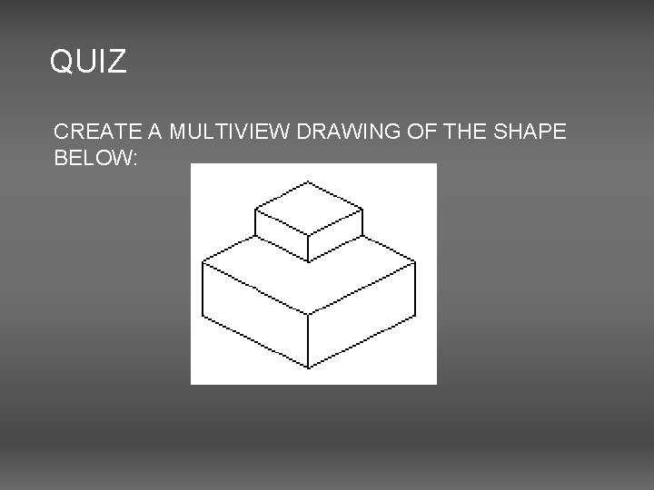 QUIZ CREATE A MULTIVIEW DRAWING OF THE SHAPE BELOW: 