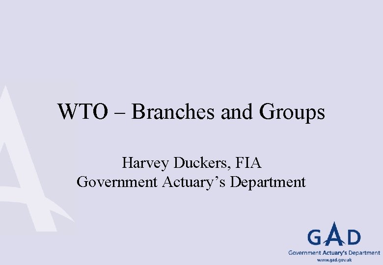 WTO – Branches and Groups Harvey Duckers, FIA Government Actuary’s Department 