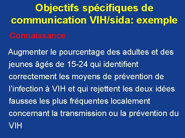 Objectifs spécifiques de communication VIH/sida: exemple Connaissance : Augmenter le pourcentage des adultes et