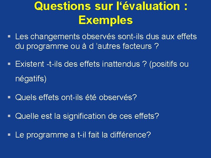  Questions sur l‘évaluation : Exemples § Les changements observés sont-ils dus aux effets