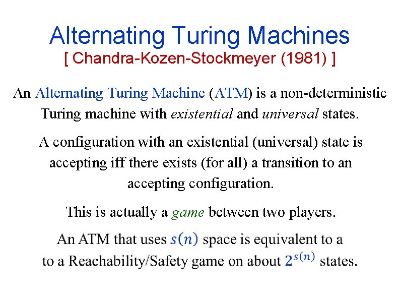 Alternating Turing Machines [ Chandra-Kozen-Stockmeyer (1981) ] An Alternating Turing Machine (ATM) is a