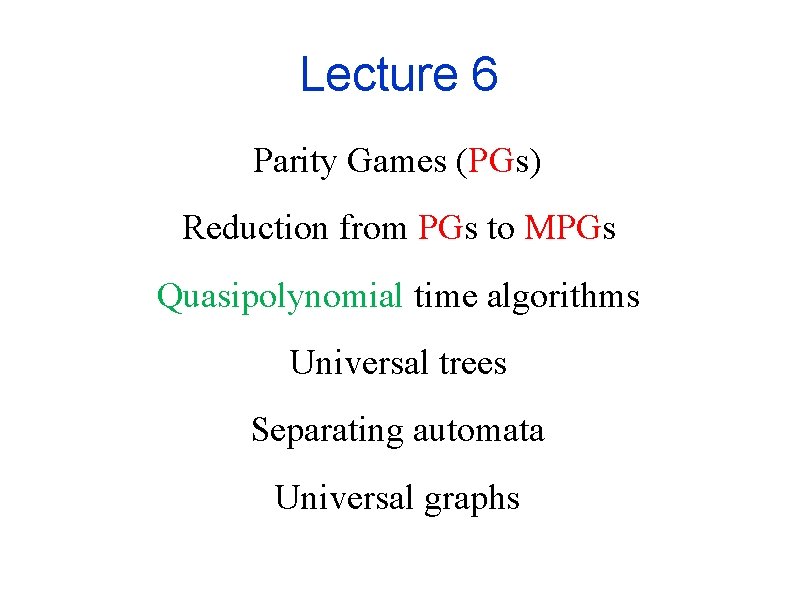 Lecture 6 Parity Games (PGs) Reduction from PGs to MPGs Quasipolynomial time algorithms Universal