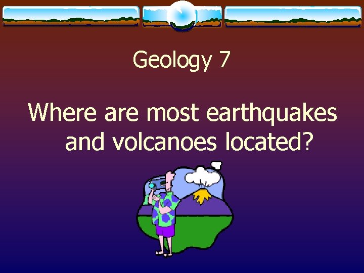 Geology 7 Where are most earthquakes and volcanoes located? 