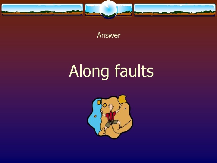 Answer Along faults 