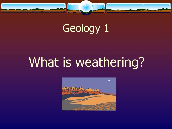 Geology 1 What is weathering? 