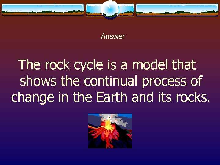 Answer The rock cycle is a model that shows the continual process of change