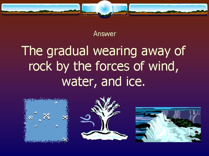 Answer The gradual wearing away of rock by the forces of wind, water, and