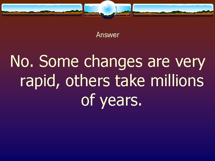 Answer No. Some changes are very rapid, others take millions of years. 