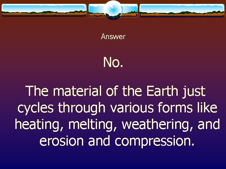 Answer No. The material of the Earth just cycles through various forms like heating,