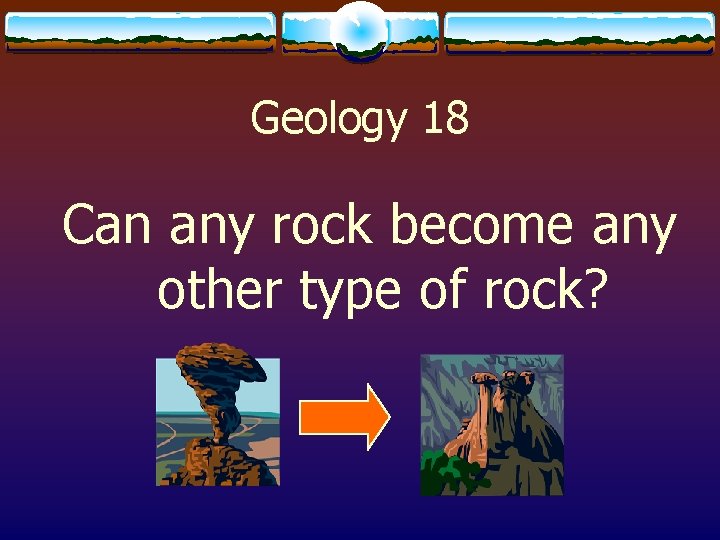Geology 18 Can any rock become any other type of rock? 
