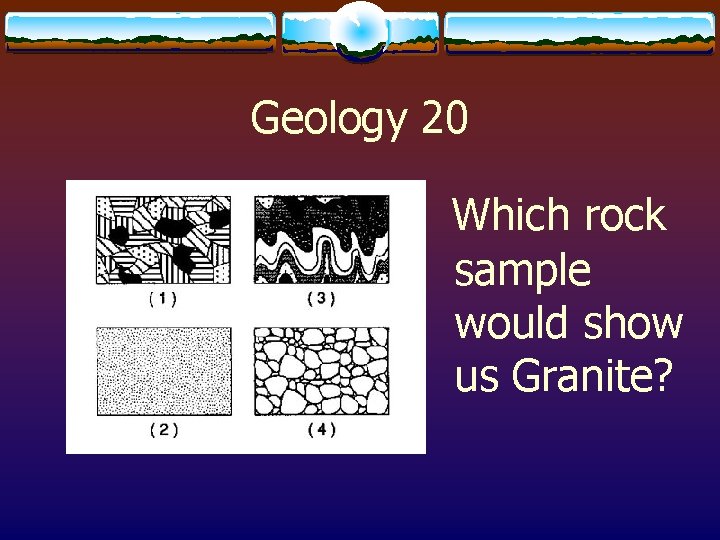 Geology 20 Which rock sample would show us Granite? 