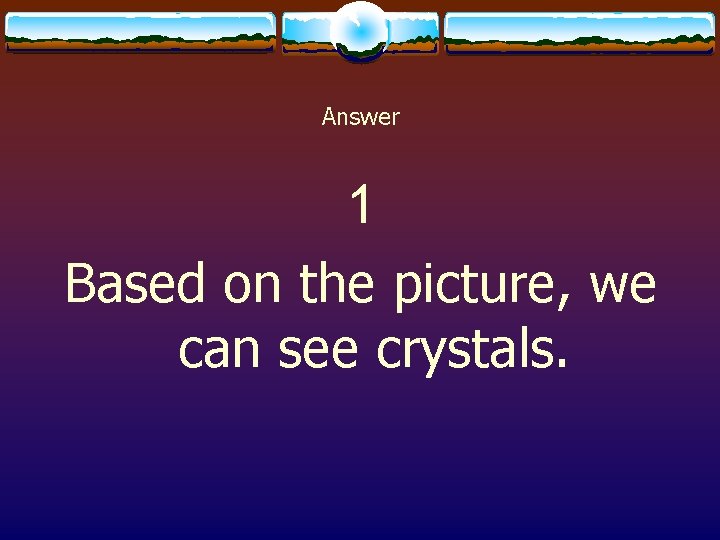 Answer 1 Based on the picture, we can see crystals. 