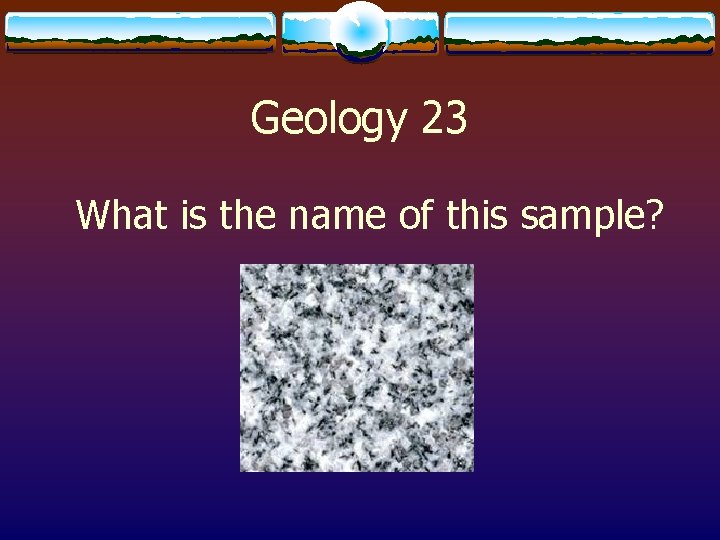 Geology 23 What is the name of this sample? 