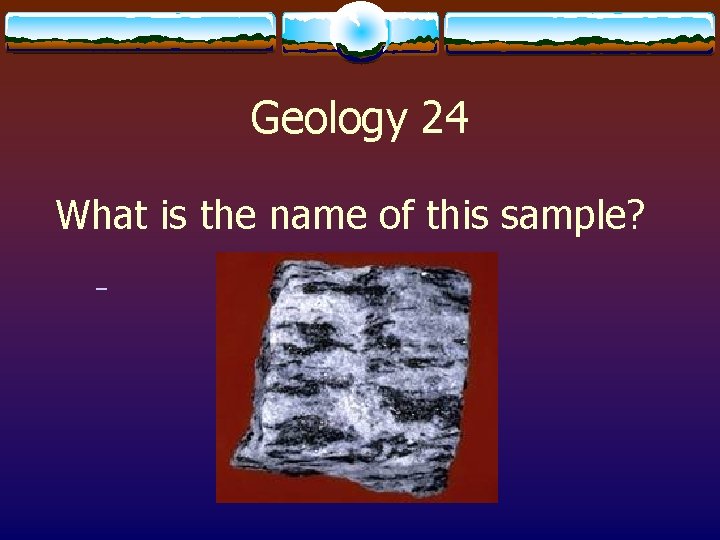 Geology 24 What is the name of this sample? 