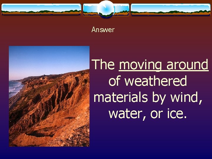 Answer The moving around of weathered materials by wind, water, or ice. 