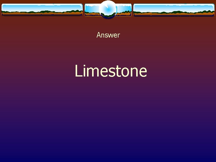 Answer Limestone 