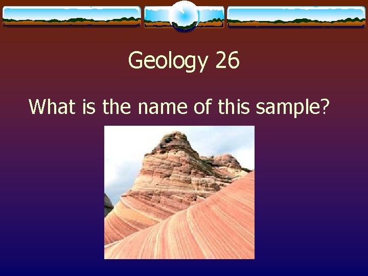 Geology 26 What is the name of this sample? 