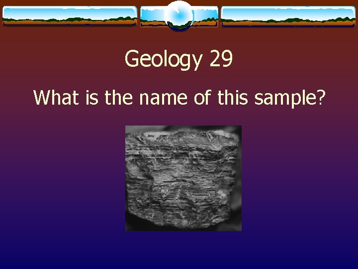 Geology 29 What is the name of this sample? 