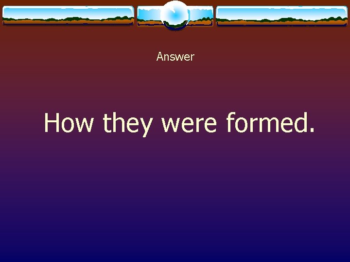 Answer How they were formed. 