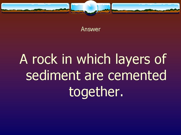 Answer A rock in which layers of sediment are cemented together. 