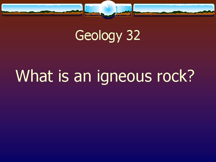 Geology 32 What is an igneous rock? 