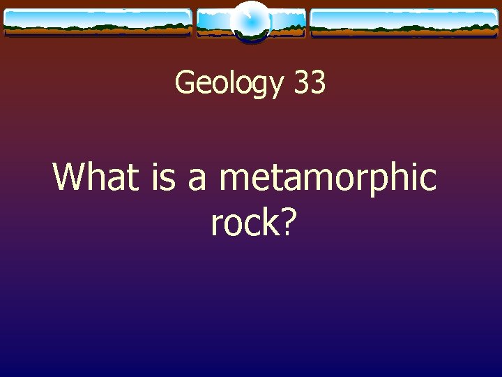 Geology 33 What is a metamorphic rock? 