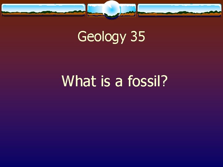 Geology 35 What is a fossil? 