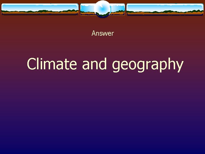 Answer Climate and geography 