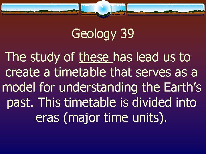 Geology 39 The study of these has lead us to create a timetable that