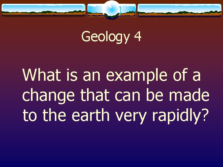 Geology 4 What is an example of a change that can be made to