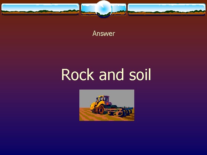 Answer Rock and soil 
