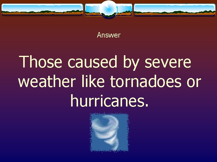 Answer Those caused by severe weather like tornadoes or hurricanes. 