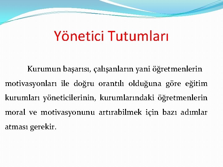 Yönetici Tutumları Kurumun başarısı, çalışanların yani öğretmenlerin motivasyonları ile doğru orantılı olduğuna göre eğitim