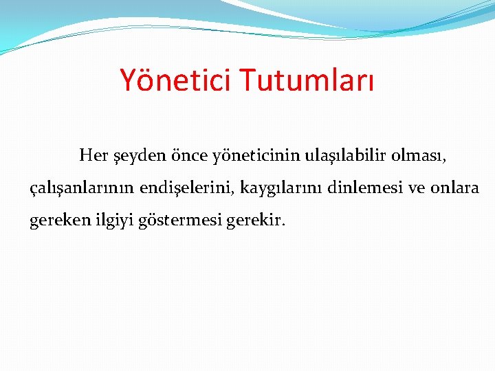 Yönetici Tutumları Her şeyden önce yöneticinin ulaşılabilir olması, çalışanlarının endişelerini, kaygılarını dinlemesi ve onlara