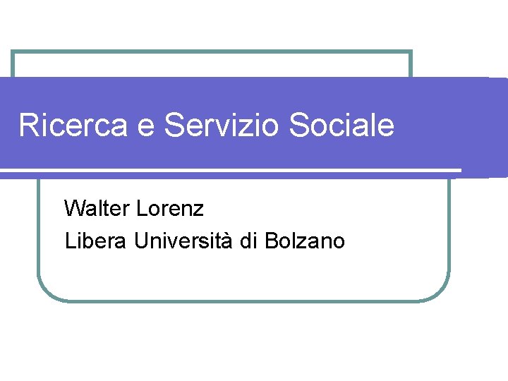 Ricerca e Servizio Sociale Walter Lorenz Libera Università di Bolzano 