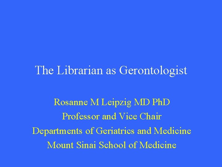 The Librarian as Gerontologist Rosanne M Leipzig MD Ph. D Professor and Vice Chair