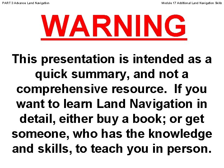 PART 3 Advance Land Navigation Module 17 Additional Land Navigation Skills WARNING This presentation