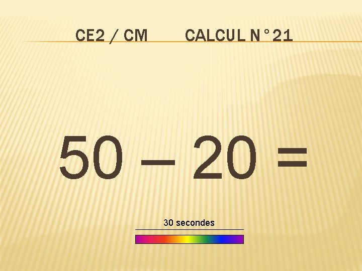 CE 2 / CM CALCUL N° 21 50 – 20 = 30 secondes 