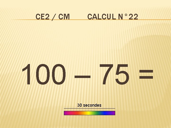 CE 2 / CM CALCUL N° 22 100 – 75 = 30 secondes 