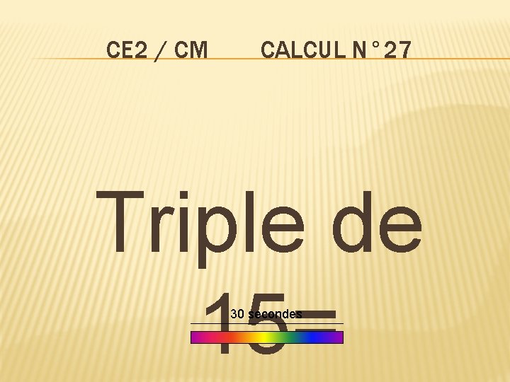 CE 2 / CM CALCUL N° 27 Triple de 15= 30 secondes 
