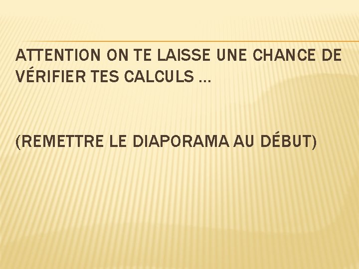 ATTENTION ON TE LAISSE UNE CHANCE DE VÉRIFIER TES CALCULS … (REMETTRE LE DIAPORAMA