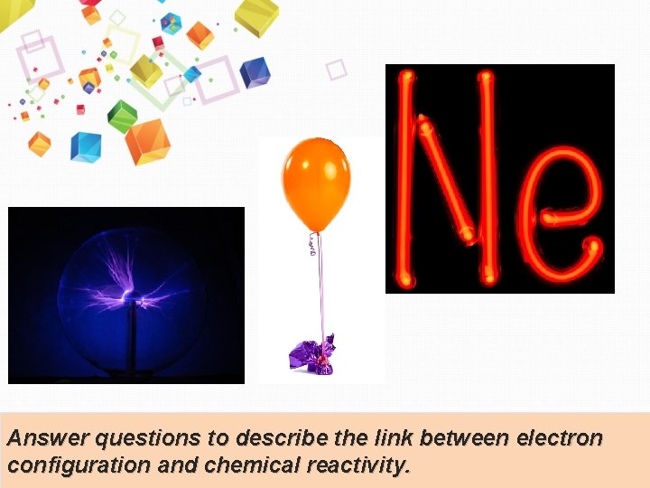 Answer questions to describe the link between electron configuration and chemical reactivity. 