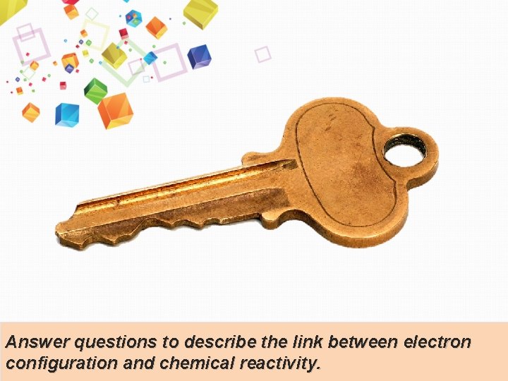 Answer questions to describe the link between electron configuration and chemical reactivity. 